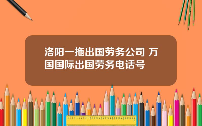 洛阳一拖出国劳务公司 万国国际出国劳务电话号